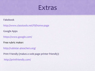 Extras
Fakebook
http://www.classtools.net/FB/home-page
Google Apps
https://www.google.com/
Free rubric maker:
http://rubistar.4teachers.org/
Print Friendly (makes a web page printer friendly):
http://printfriendly.com/
 