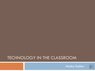 TECHNOLOGY IN THE CLASSROOM Alesha Kelker 