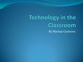 Technology in the Classroom  By Marissa Gutierrez 