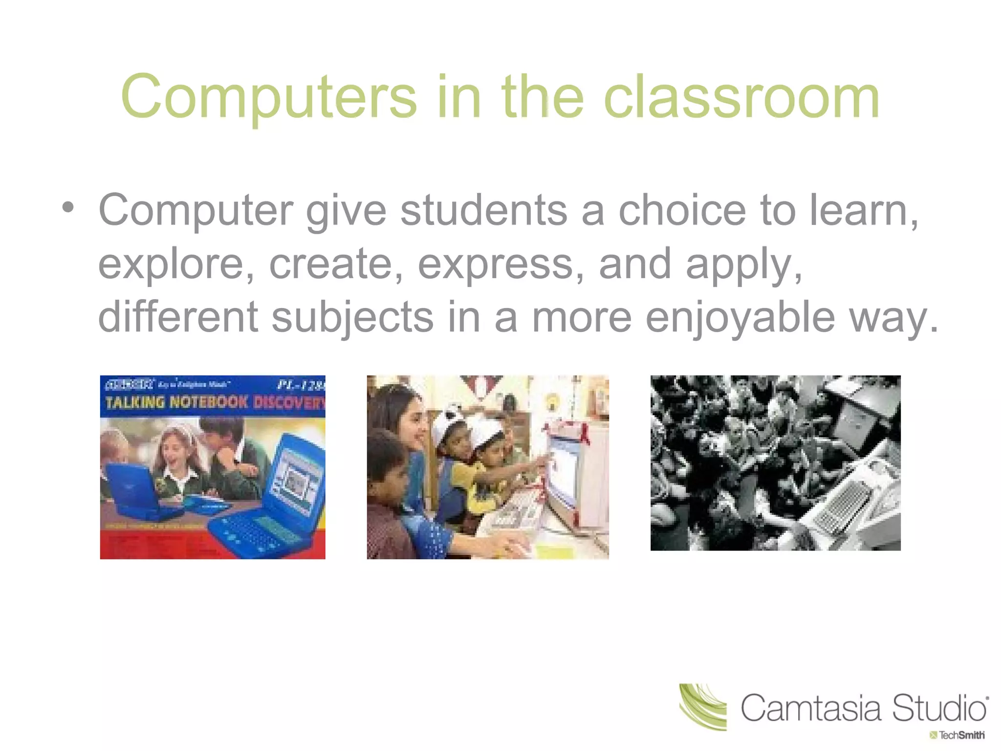 Computers in the classroom
• Computer give students a choice to learn,
  explore, create, express, and apply,
  different subjects in a more enjoyable way.
 