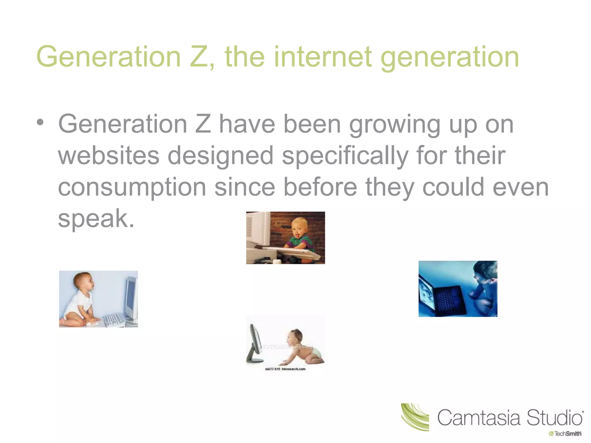Generation Z, the internet generation

• Generation Z have been growing up on
  websites designed specifically for their
  consumption since before they could even
  speak.
 