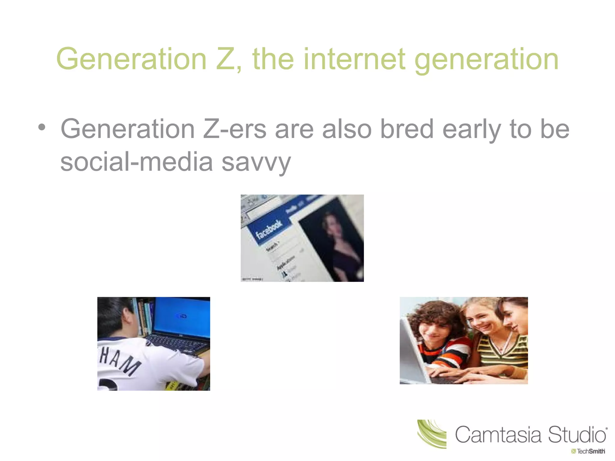 Generation Z, the internet generation

• Generation Z-ers are also bred early to be
  social-media savvy
 