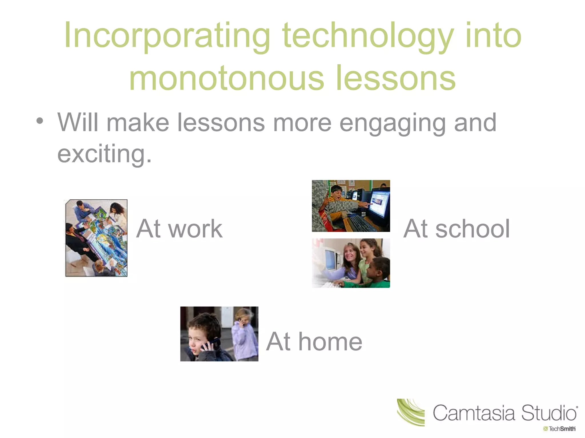 Incorporating technology into
      monotonous lessons
• Will make lessons more engaging and
  exciting.

        At work              At school



                  At home
 