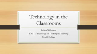 Technology in the
Classrooms
Felisha Wilbourne
SOE 115 Psychology of Teaching and Learning
Kendall College
 
