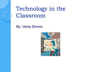 Technology in the Classroom By: Veola Simms 