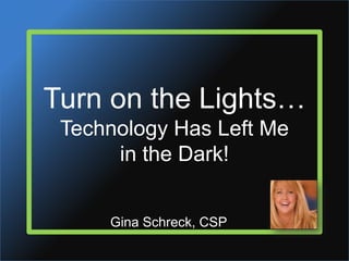 Turn on the Lights…Technology Has Left Mein the Dark! Gina Schreck, CSP 