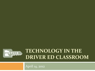 TECHNOLOGY IN THE
DRIVER ED CLASSROOM
April 14, 2012
 