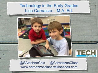 Technology in the Early Grades
Lisa Carnazzo M.A. Ed.

@SAtechnoChic @CarnazzosClass
www.carnazzosclass.wikispaces.com

 