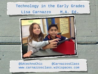 Technology in the Early Grades
Lisa Carnazzo

M.A. Ed.

@SAtechnoChic
@CarnazzosClass
www.carnazzosclass.wikispaces.com

 