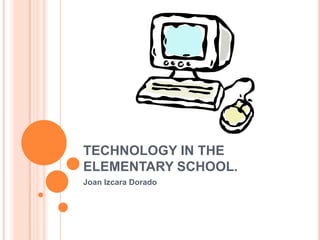 TECHNOLOGY IN THE
ELEMENTARY SCHOOL.
Joan Izcara Dorado
 