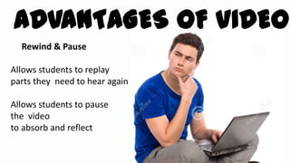 ADVANTAGES OF VIDEO
Rewind & Pause
Allows students to replay
parts they need to hear again
Allows students to pause
the video
to absorb and reflect

 
