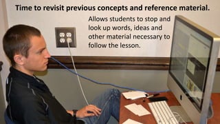 Time to revisit previous concepts and reference material.
Allows students to stop and
look up words, ideas and
other material necessary to
follow the lesson.

 