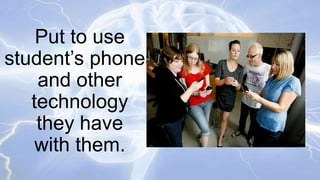 Put to use
student’s phones
and other
technology
they have
with them.

 