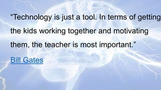 “Technology is just a tool. In terms of getting

the kids working together and motivating
them, the teacher is most important.”
Bill Gates

 
