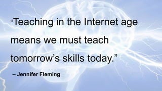“Teaching

in the Internet age

means we must teach
tomorrow’s skills today.”
– Jennifer Fleming

 