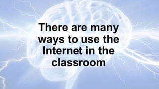 There are many
ways to use the
Internet in the
classroom

 
