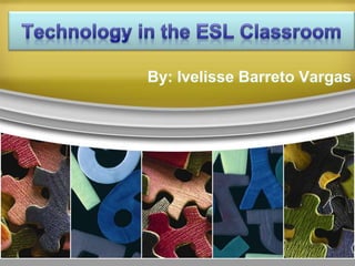 Technology in the ESL Classroom By: IvelisseBarreto Vargas 