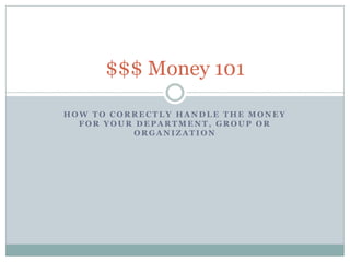 $$$ Money 101
HOW TO CORRECTLY HANDLE THE MONEY
FOR YOUR DEPARTMENT, GROUP OR
ORGANIZATION

 