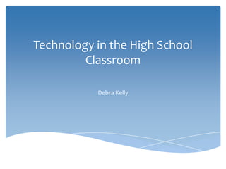Technology in the High School
Classroom
Debra Kelly
 