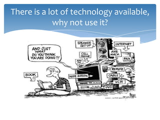 There is a lot of technology available,
why not use it?
 