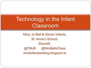 Mary Jo Bell & Senior Infants,
St. Anne’s School,
Shankill.
@7MJB @MrsBellsClass
mrsbellsclassblog.blogspot.ie
Technology in the Infant
Classroom
 
