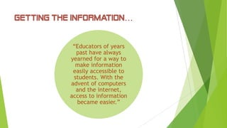 Getting the Information…
“Educators of years
past have always
yearned for a way to
make information
easily accessible to
students. With the
advent of computers
and the internet,
access to information
became easier.”
 