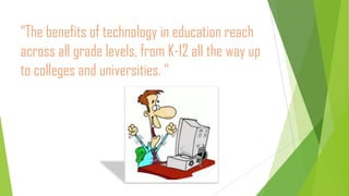 “The benefits of technology in education reach
across all grade levels, from K-12 all the way up
to colleges and universities. “
 