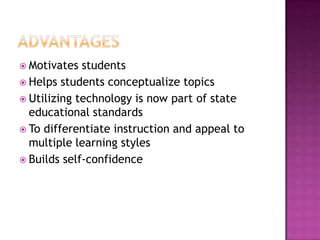 AdvantagesMotivates studentsHelps students conceptualize topicsUtilizing technology is now part of state educational standardsTo differentiate instruction and appeal to multiple learning stylesBuilds self-confidence