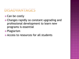 DisadvantagesCan be costlyChanges rapidly so constant upgrading and professional development to learn new programs is essentialPlagiarismAccess to resources for all students 