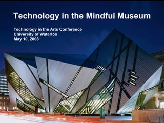 Technology in the Mindful Museum
Technology in the Arts Conference
University of Waterloo
May 10, 2008