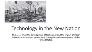 Technology in the New Nation
SS.5.E.1.3 Trace the development of technology and the impact of major
inventions on business productivity during the early development of the
United States.
 