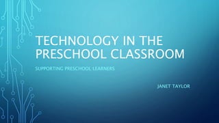 TECHNOLOGY IN THE
PRESCHOOL CLASSROOM
SUPPORTING PRESCHOOL LEARNERS
JANET TAYLOR
 