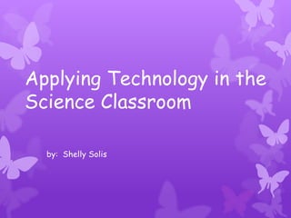 Applying Technology in the
Science Classroom

  by: Shelly Solis
 