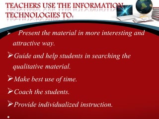  Present the material in more interesting and
attractive way.
Guide and help students in searching the
qualitative material.
Make best use of time.
Coach the students.
Provide individualized instruction.
 