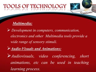 Multimedia:
 Development in computers, communication,
electronics and other Multimedia tools provide a
wide range of sensory stimuli.
Audio-Visuals and Animations:
Audiovisuals, video conferencing, short
animations, etc can be used in teaching
learning process.
 