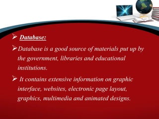  Database:
Database is a good source of materials put up by
the government, libraries and educational
institutions.
 It contains extensive information on graphic
interface, websites, electronic page layout,
graphics, multimedia and animated designs.
 
