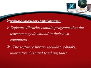  Software libraries contain programs that the
learners may download to their own
computers .
 The software library includes e-books,
interactive CDs and teaching tools.
 