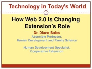 Technology in Today’s World
                   1


 How Web 2.0 Is Changing
     Extension’s Role
            Dr. Diane Bales
          Associate Professor,
  Human Development and Family Science

     Human Development Specialist,
        Cooperative Extension
 