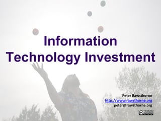 Information Technology Investment Peter Rawsthorne http://www.rawsthorne.org peter@rawsthorne.org 