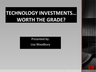 TECHNOLOGY INVESTMENTS…
WORTH THE GRADE?
Presented by:
Lisa Woodbury
 