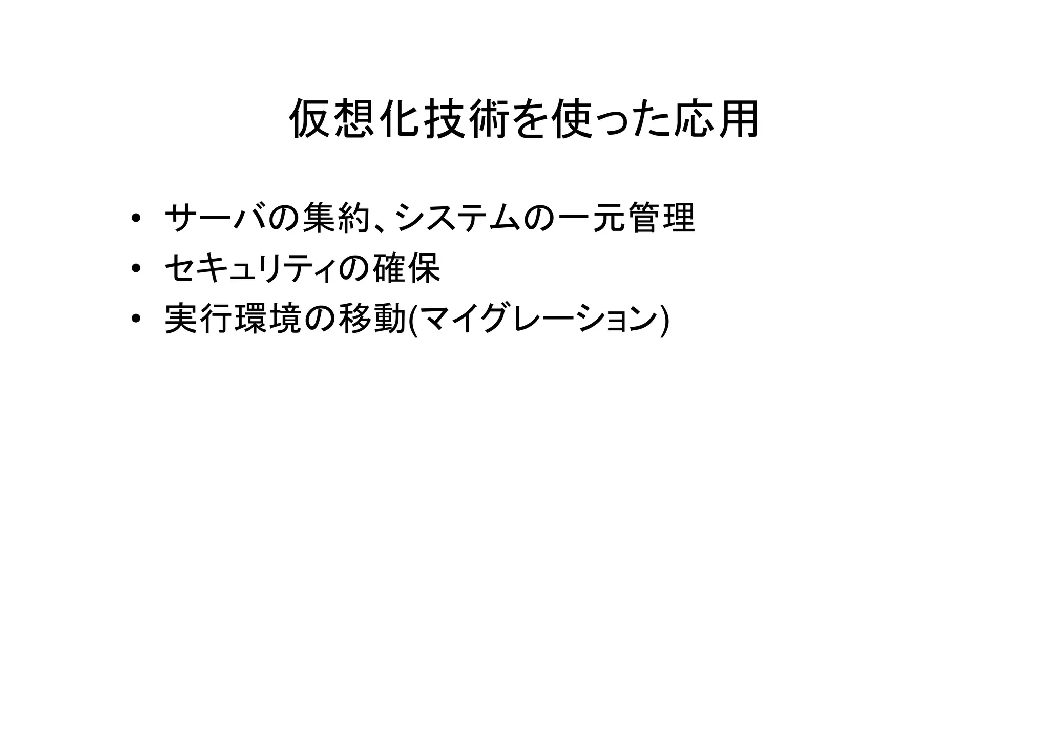 仮想化技術を使った応用

• サーバの集約、システムの一元管理
• セキュリティの確保
• 実行環境の移動(マイグレーション)
 