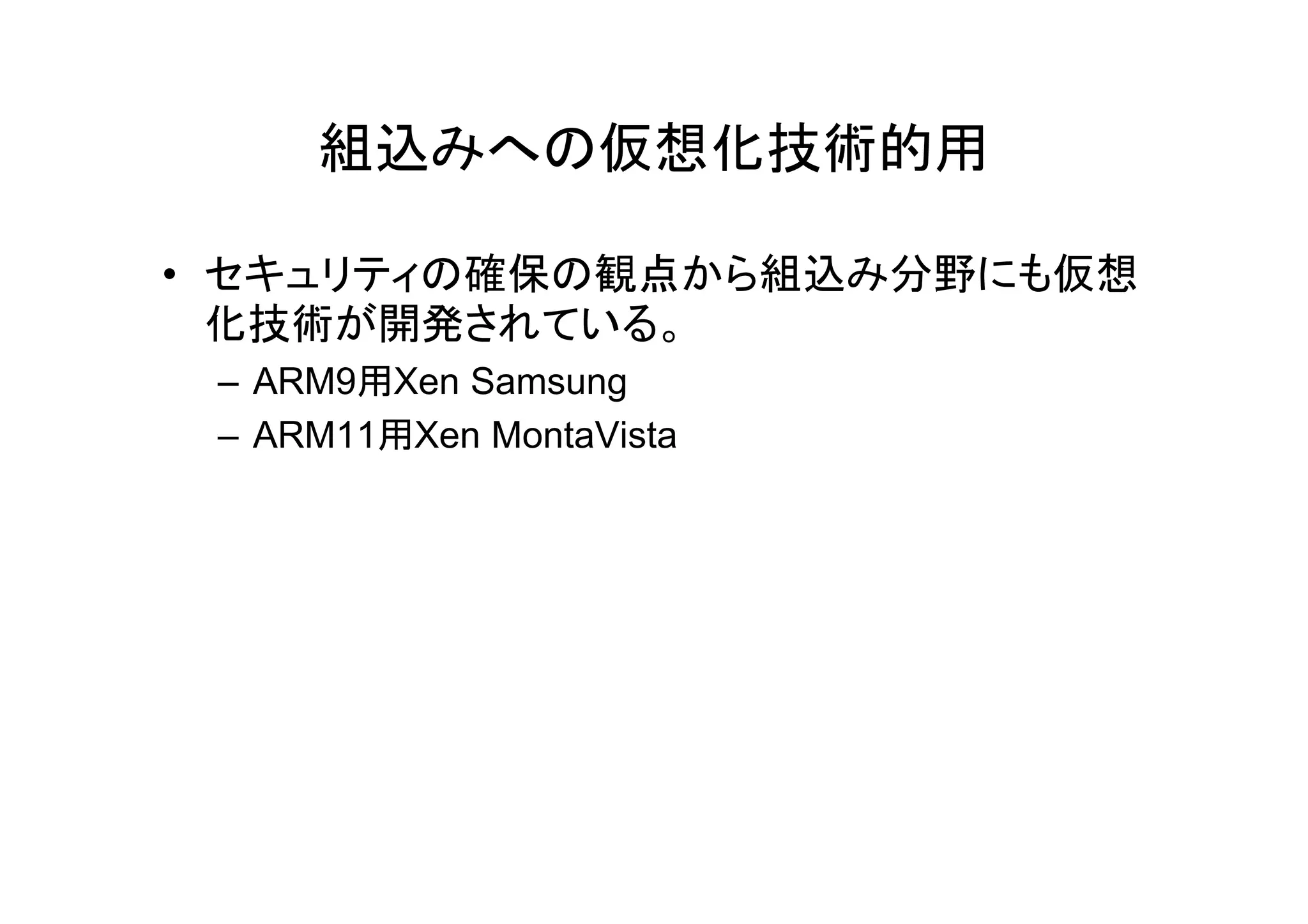 組込みへの仮想化技術的用

• セキュリティの確保の観点から組込み分野にも仮想
  化技術が開発されている。
 – ARM9用Xen Samsung
 – ARM11用Xen MontaVista
 
