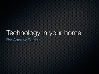 Technology in your home
By: Andrew Patrick
 