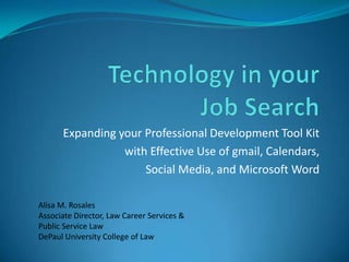 Expanding your Professional Development Tool Kit
                 with Effective Use of gmail, Calendars,
                     Social Media, and Microsoft Word

Alisa M. Rosales
Associate Director, Law Career Services &
Public Service Law
DePaul University College of Law
 