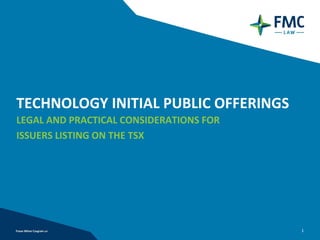 TECHNOLOGY INITIAL PUBLIC OFFERINGS
LEGAL AND PRACTICAL CONSIDERATIONS FOR
ISSUERS LISTING ON THE TSX




                                         1
 
