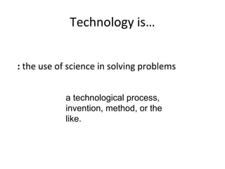 Technology is…


: the use of science in solving problems


            a technological process,
            invention, method, or the
            like.
 