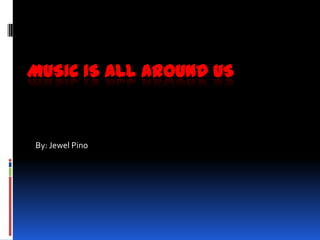 MUSIC IS ALL AROUND US



By: Jewel Pino
 