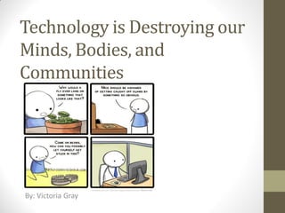 Technology is Destroying our
Minds, Bodies, and
Communities
By: Victoria Gray
 