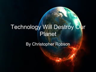 Technology Will Destroy Our
          Planet
     By Christopher Robson
 