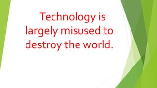 Technology is
largely misused to
destroy the world.
 